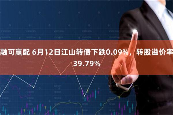 融可赢配 6月12日江山转债下跌0.09%，转股溢价率39.79%