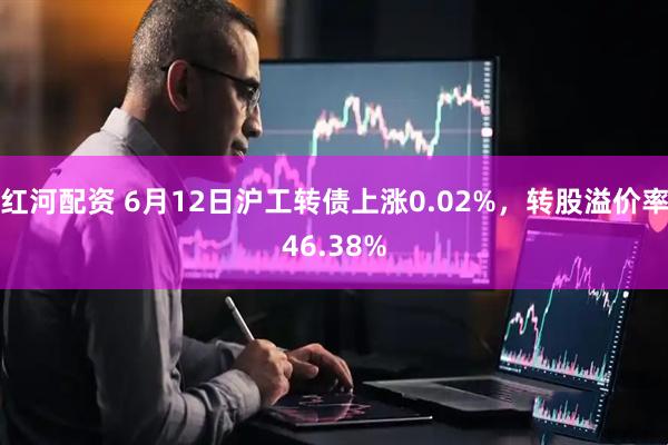 红河配资 6月12日沪工转债上涨0.02%，转股溢价率46.38%