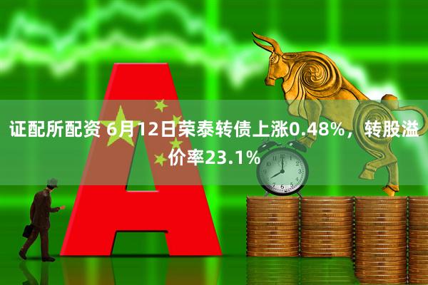 证配所配资 6月12日荣泰转债上涨0.48%，转股溢价率23.1%