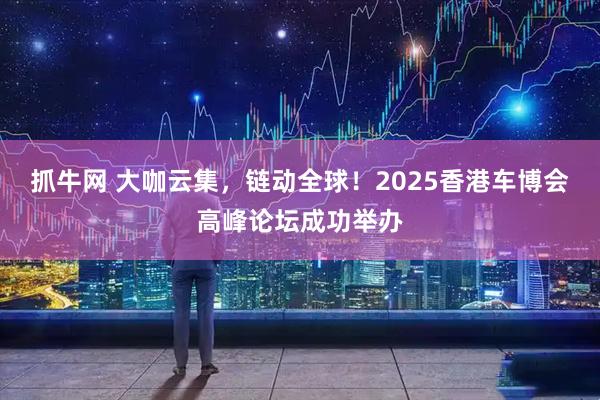 抓牛网 大咖云集，链动全球！2025香港车博会高峰论坛成功举办