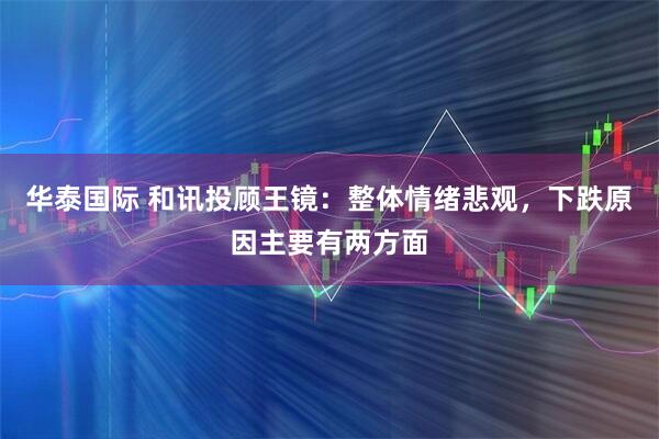 华泰国际 和讯投顾王镜：整体情绪悲观，下跌原因主要有两方面