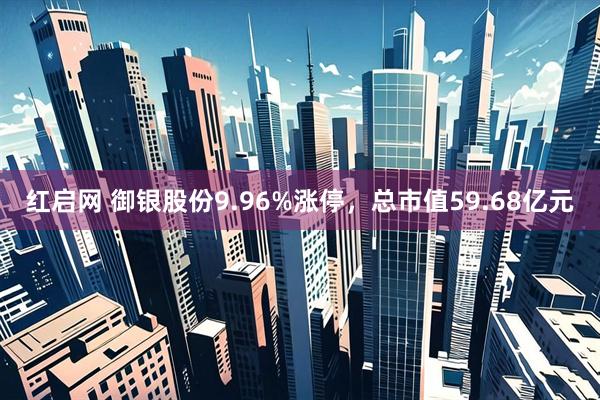 红启网 御银股份9.96%涨停，总市值59.68亿元