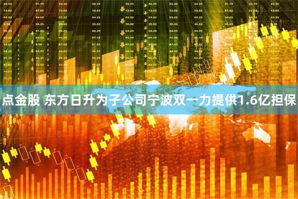 点金股 东方日升为子公司宁波双一力提供1.6亿担保