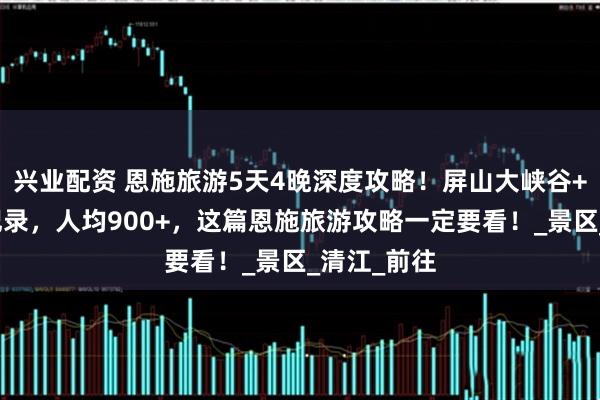 兴业配资 恩施旅游5天4晚深度攻略！屏山大峡谷+土司城全记录，人均900+，这篇恩施旅游攻略一定要看！_景区_清江_前往