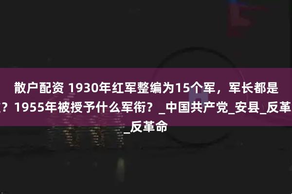 散户配资 1930年红军整编为15个军，军长都是谁？1955年被授予什么军衔？_中国共产党_安县_反革命