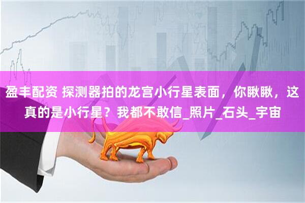 盈丰配资 探测器拍的龙宫小行星表面，你瞅瞅，这真的是小行星？我都不敢信_照片_石头_宇宙