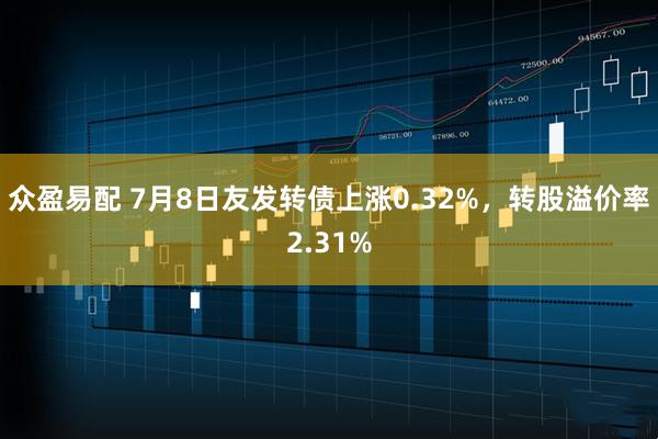 众盈易配 7月8日友发转债上涨0.32%，转股溢价率2.31%