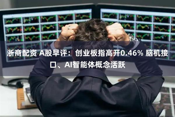 浙商配资 A股早评：创业板指高开0.46% 脑机接口、AI智能体概念活跃