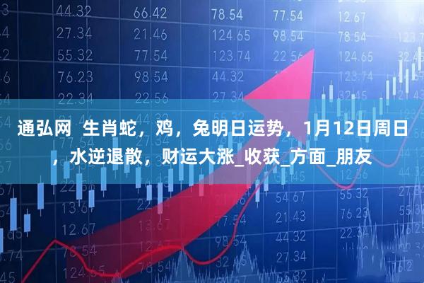 通弘网  生肖蛇，鸡，兔明日运势，1月12日周日，水逆退散，财运大涨_收获_方面_朋友