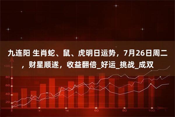九连阳 生肖蛇、鼠、虎明日运势，7月26日周二，财星顺遂，收益翻倍_好运_挑战_成双