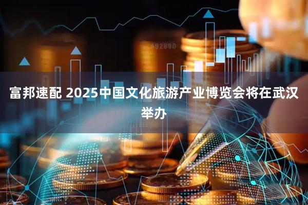 富邦速配 2025中国文化旅游产业博览会将在武汉举办