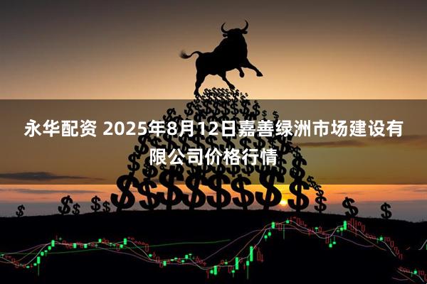 永华配资 2025年8月12日嘉善绿洲市场建设有限公司价格行情