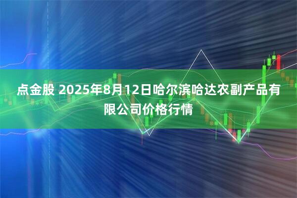 点金股 2025年8月12日哈尔滨哈达农副产品有限公司价格行情