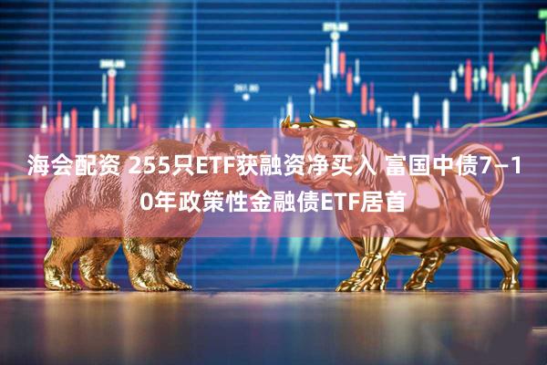 海会配资 255只ETF获融资净买入 富国中债7—10年政策性金融债ETF居首
