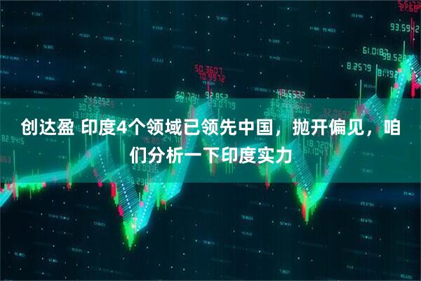 创达盈 印度4个领域已领先中国，抛开偏见，咱们分析一下印度实力