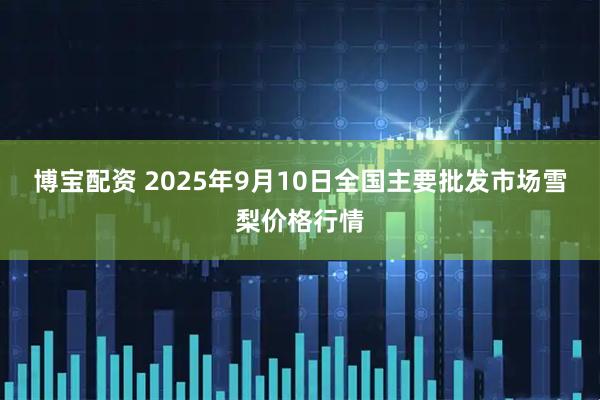 博宝配资 2025年9月10日全国主要批发市场雪梨价格行情