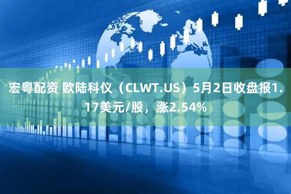 宏粤配资 欧陆科仪（CLWT.US）5月2日收盘报1.17美元/股，涨2.54%