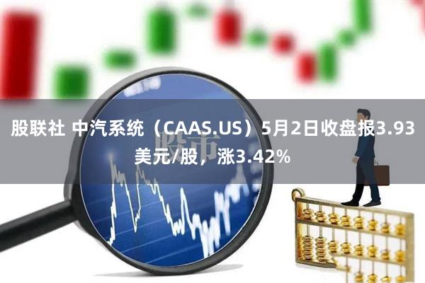 股联社 中汽系统（CAAS.US）5月2日收盘报3.93美元/股，涨3.42%