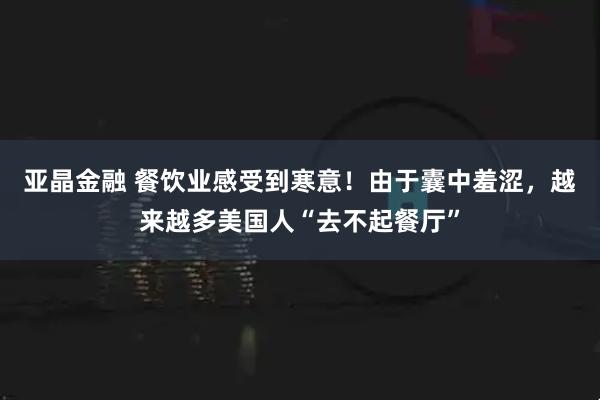 亚晶金融 餐饮业感受到寒意！由于囊中羞涩，越来越多美国人“去不起餐厅”