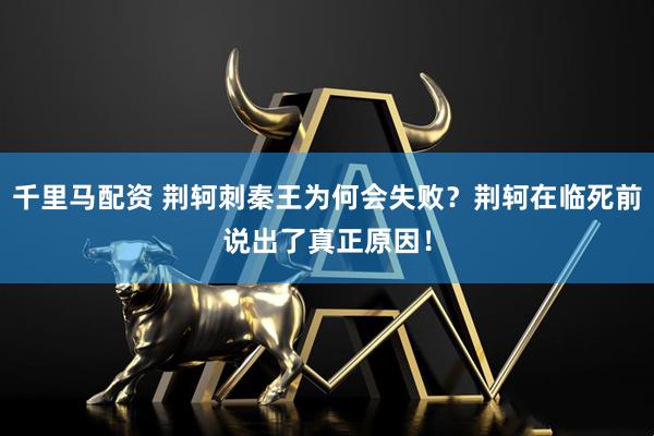 千里马配资 荆轲刺秦王为何会失败？荆轲在临死前说出了真正原因！