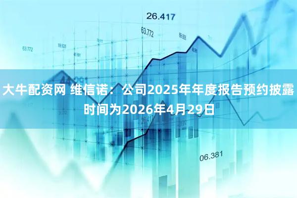 大牛配资网 维信诺：公司2025年年度报告预约披露时间为2026年4月29日