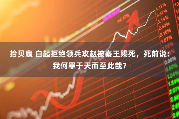 拾贝赢 白起拒绝领兵攻赵被秦王赐死，死前说：我何罪于天而至此哉？