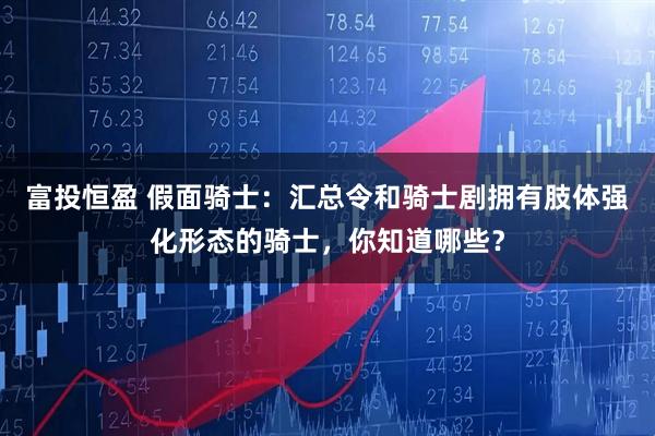 富投恒盈 假面骑士：汇总令和骑士剧拥有肢体强化形态的骑士，你知道哪些？