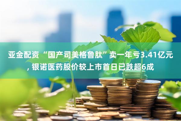 亚金配资 “国产司美格鲁肽”卖一年亏3.41亿元, 银诺医药股价较上市首日已跌超6成